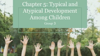 Chapter 5: Typical and
Atypical Development
Among Children
Group 3
 