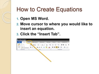 How to Create Equations
1. Open MS Word.
2. Move cursor to where you would like to
insert an equation.
3. Click the “Insert Tab”.
 