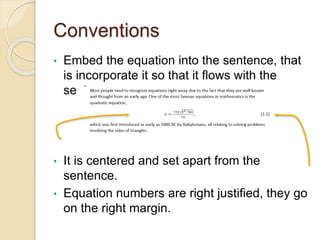 Conventions
• Embed the equation into the sentence, that
is incorporate it so that it flows with the
sentence.
• It is centered and set apart from the
sentence.
• Equation numbers are right justified, they go
on the right margin.
 