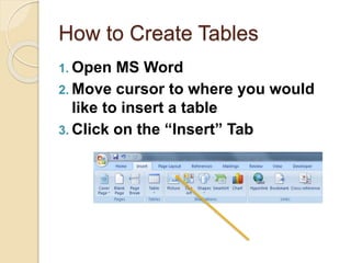 How to Create Tables
1. Open MS Word
2. Move cursor to where you would
like to insert a table
3. Click on the “Insert” Tab
 