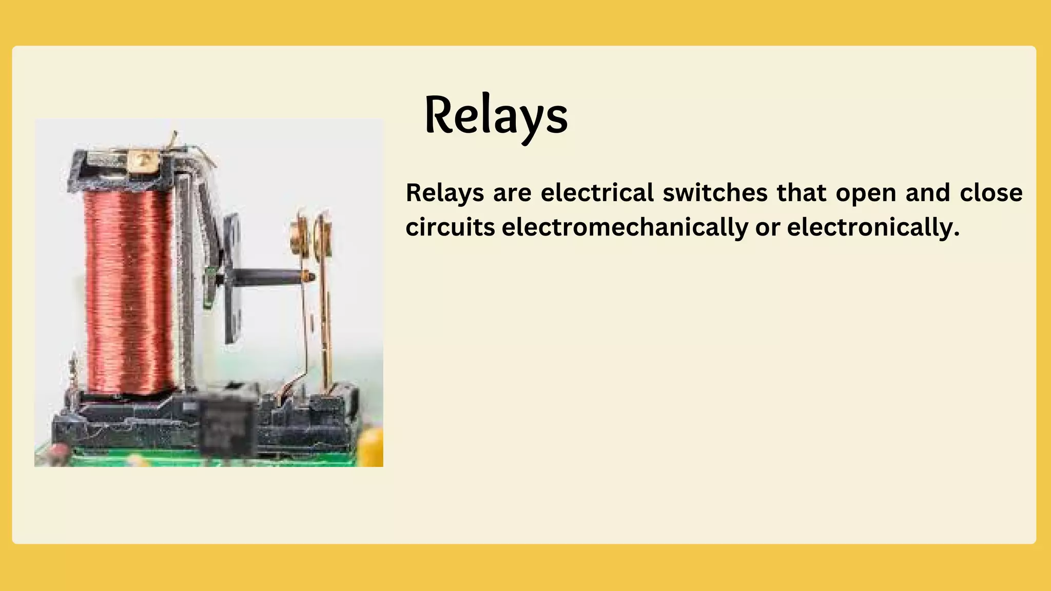 Relays are electrical switches that open and close
circuits electromechanically or electronically.
Relays
 