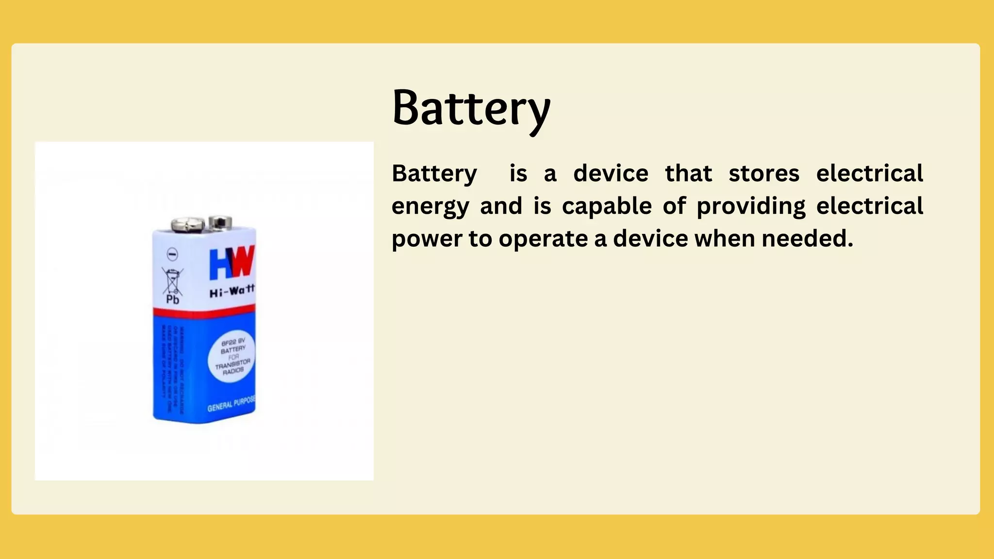 Battery is a device that stores electrical
energy and is capable of providing electrical
power to operate a device when needed.
Battery
 