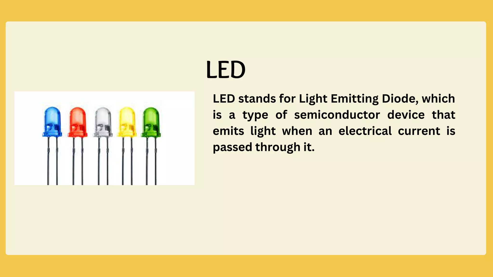 LED stands for Light Emitting Diode, which
is a type of semiconductor device that
emits light when an electrical current is
passed through it.
LED
 