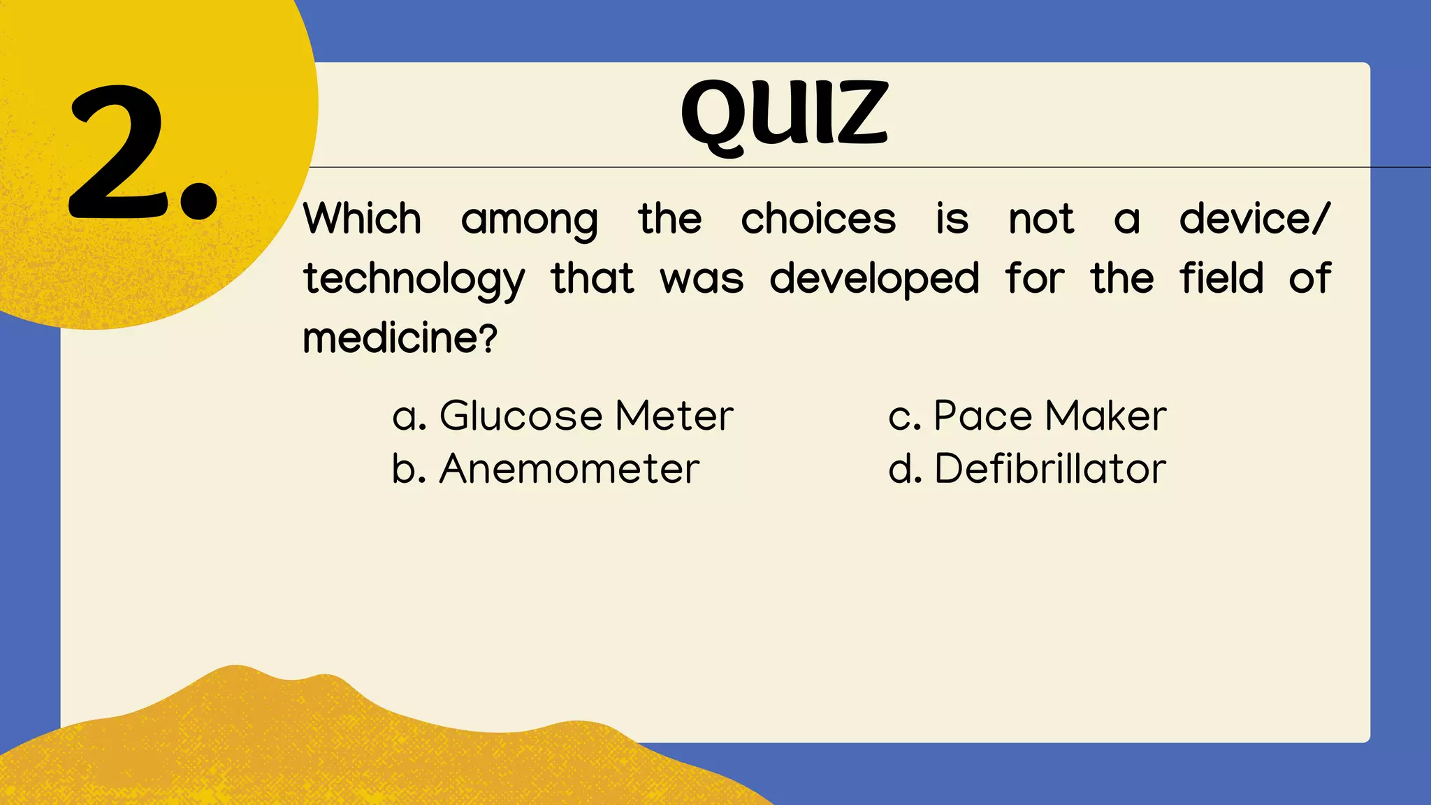 QUIZ
Which among the choices is not a device/
technology that was developed for the field of
medicine?
2.
a. Glucose Meter c. Pace Maker
b. Anemometer d. Defibrillator
 