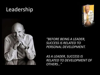 Leadership
“BEFORE BEING A LEADER,
SUCCESS IS RELATED TO
PERSONAL DEVELOPMENT.
AS A LEADER, SUCCESS IS
RELATED TO DEVELOPMENT OF
OTHERS…”
 