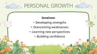 PERSONAL GROWTH
Involves:
• Developing strengths
• Overcoming weaknesses
• Learning new perspectives
• Building confidence
 