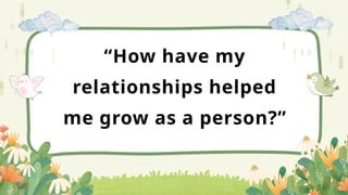 “How have my
relationships helped
me grow as a person?”
 
