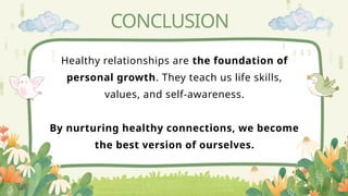 CONCLUSION
Healthy relationships are the foundation of
personal growth. They teach us life skills,
values, and self-awareness.
By nurturing healthy connections, we become
the best version of ourselves.
 