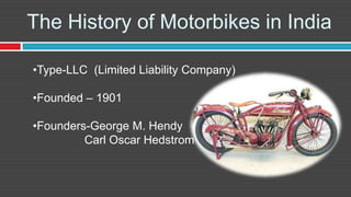 The History of Motorbikes in India

•Type-LLC (Limited Liability Company)

•Founded – 1901

•Founders-George M. Hendy
         Carl Oscar Hedstrom
 