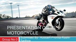 PRESENTATION ON
   MOTORCYCLE
           Submitted By- Hussain-Pronita-Rashi-
Group No-3 Sadhna
 