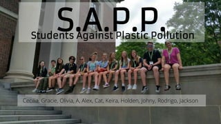 Students Against Plastic Pollution
S.A.P.P.
Cecilia, Gracie, Olivia, A, Alex, Cat, Keira, Holden, Johny, Rodrigo, Jackson
 