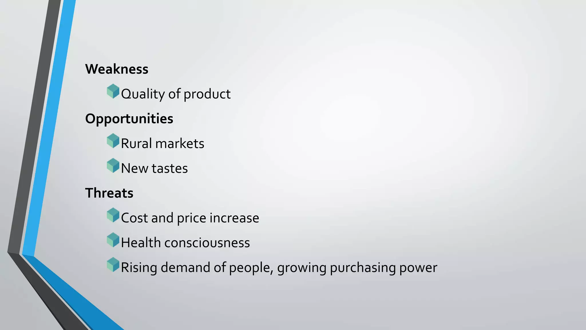 Weakness
Quality of product
Opportunities
Rural markets
New tastes
Threats
Cost and price increase
Health consciousness
Rising demand of people, growing purchasing power
 