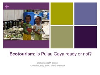 +
Ecotourism: Is Pulau Gaya ready or not?
Orangutan (OU) Group:
Christmas, Ploy, Sobri, Shafiq and Rizal
 