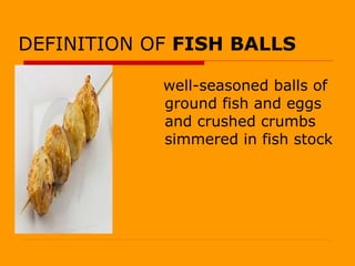 DEFINITION OF  FISH BALLS well-seasoned balls of ground fish and eggs and crushed crumbs simmered in fish stock 
