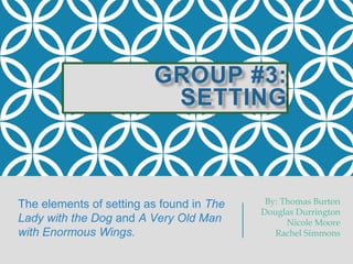GROUP #3:
SETTING
The elements of setting as found in The
Lady with the Dog and A Very Old Man
with Enormous Wings.
By: Thomas Burton
Douglas Durrington
Nicole Moore
Rachel Simmons
 