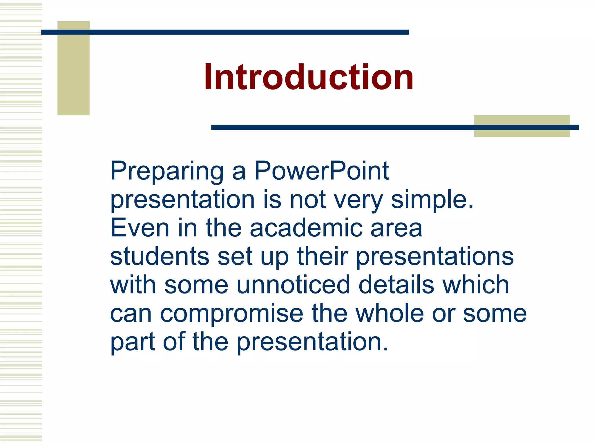 Introduction Preparing a PowerPoint presentation is not very simple. Even in the academic area students set up their presentations with some unnoticed details which can compromise the whole or some part of the presentation.   