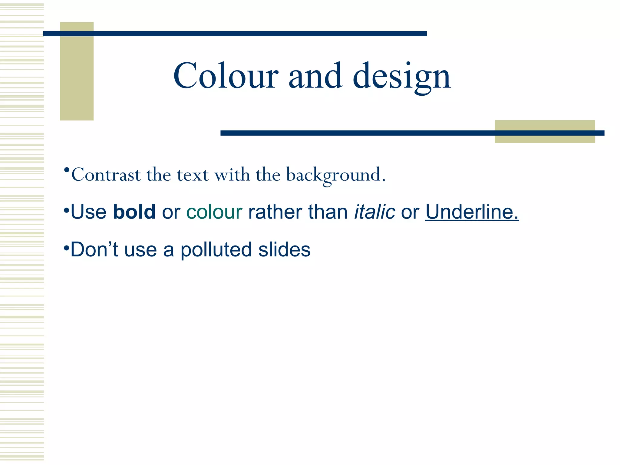 Colour and design Contrast the text with the background. Use  bold  or  colour  rather than  italic  or  Underline. Don’t use a polluted slides 