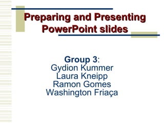 Group 3 : Gydion Kummer Laura Kneipp Ramon Gomes Washington Friaça Preparing and Presenting PowerPoint slides 