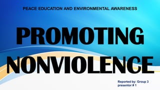PEACE EDUCATION AND ENVIRONMENTAL AWARENESS
PROMOTING
NONVIOLENCE
Reported by: Group 3
presentor # 1
 