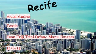 Recife
social studies
Tessie
Juan Eriji,Trini Orfano,Manu Jimenez
12/6/14
 