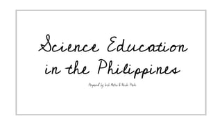 Science Education
in the Philippines
Prepared by: Irish Mateo & Nicole Paule
 