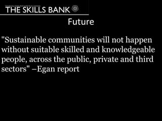 Future
"Sustainable communities will not happen
without suitable skilled and knowledgeable
people, across the public, private and third
sectors" –Egan report
 
