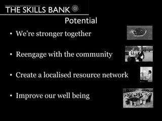 Potential
• We‟re stronger together

• Reengage with the community

• Create a localised resource network

• Improve our well being
 