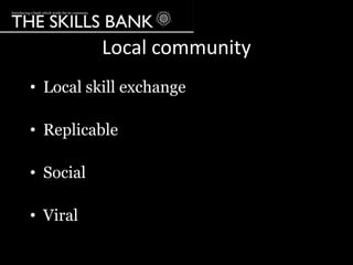 Local community
• Local skill exchange

• Replicable

• Social

• Viral
 