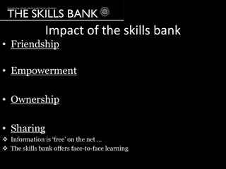 Impact of the skills bank
• Friendship

• Empowerment

• Ownership

• Sharing
 Information is „free‟ on the net …
 The skills bank offers face-to-face learning
 