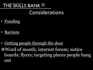 Considerations
• Funding

• Barriers

• Getting people through the door
Word of mouth; internet forum; notice
 boards; flyers; targeting places people hang
 out
 