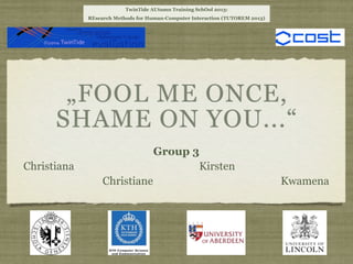 TwinTide AUtumn Training SchOol 2013:
REsearch Methods for Human-Computer Interaction (TUTOREM 2013)

„FOOL ME ONCE,
SHAME ON YOU...“
Group 3
Kirsten

Christiana
Christiane

Kwamena

 