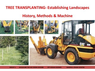 TREE TRANSPLANTING- Establishing Landscapes
History, Methods & Machine
GROUP 1: JACQUILINE TEH JAE CHENN GS35388 SITI AISHAH GS35845 SHAMSUL JOHARI GS34706
 