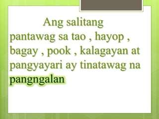 Ang salitang
pantawag sa tao , hayop ,
bagay , pook , kalagayan at
pangyayari ay tinatawag na
pangngalan