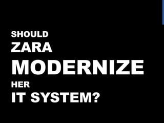 SHOULD

ZARA

MODERNIZE
HER

IT SYSTEM?

 