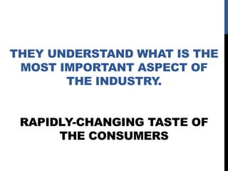 THEY UNDERSTAND WHAT IS THE
MOST IMPORTANT ASPECT OF
THE INDUSTRY.
RAPIDLY-CHANGING TASTE OF
THE CONSUMERS

 
