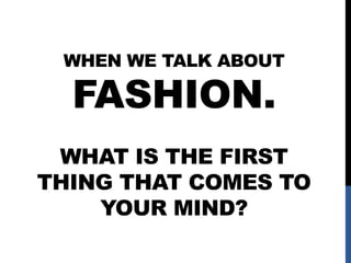 WHEN WE TALK ABOUT

FASHION.

WHAT IS THE FIRST
THING THAT COMES TO
YOUR MIND?

 