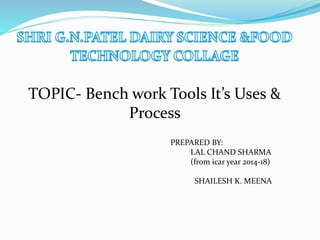 TOPIC- Bench work Tools It’s Uses &
Process
PREPARED BY:
LAL CHAND SHARMA
(from icar year 2014-18)
SHAILESH K. MEENA
 