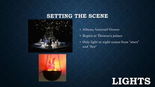 SETTING THE SCENE 
• Athens, (ancient) Greece 
• Begins at Theseus’s palace 
• Only light at night comes from “stars” 
and “fire” 
LIGHTS 
 