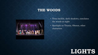 THE WOODS 
• Trees backlit, dark shadows, simulates 
the woods at night 
• Spotlight on Titania, Oberon, other 
characters 
LIGHTS 
 