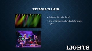 TITANIA’S LAIR 
• Brightly lit and colorful 
• Use of different-colored gels for stage 
lights 
LIGHTS 
 