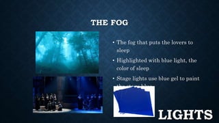 THE FOG 
• The fog that puts the lovers to 
sleep 
• Highlighted with blue light, the 
color of sleep 
• Stage lights use blue gel to paint 
the stage blue 
LIGHTS 
 