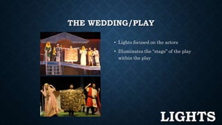 THE WEDDING/PLAY 
• Lights focused on the actors 
• Illuminates the “stage” of the play 
within the play 
LIGHTS 
 