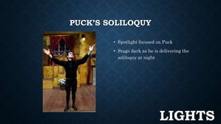 PUCK’S SOLILOQUY 
• Spotlight focused on Puck 
• Stage dark as he is delivering the 
soliloquy at night 
LIGHTS 
 