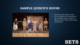 SAMPLE QUINCE’S HOUSE 
• Natural wooden floor is okay 
• Turn all lights off of backdrop so 
the audience focuses solely on 
Quince, Flute, Snout, Starveling, 
and Bottom 
SETS 
 
