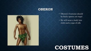 OBERON 
• Oberon’s Costume should 
be fairly sparce yet regal 
• He will wear a leafy loin 
cloth and a cape of silk 
COSTUMES 
 