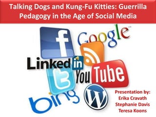 Talking Dogs and Kung-Fu Kitties: Guerrilla
   Pedagogy in the Age of Social Media




                                 Presentation by:
                                  Erika Cravath
                                 Stephanie Davis
                                  Teresa Koons
 