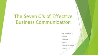 The Seven C’s of Effective
Business Communication
By (GROUP 3)
Aman
Chetan
Edith
Noorul Ameera
Nikhil
 