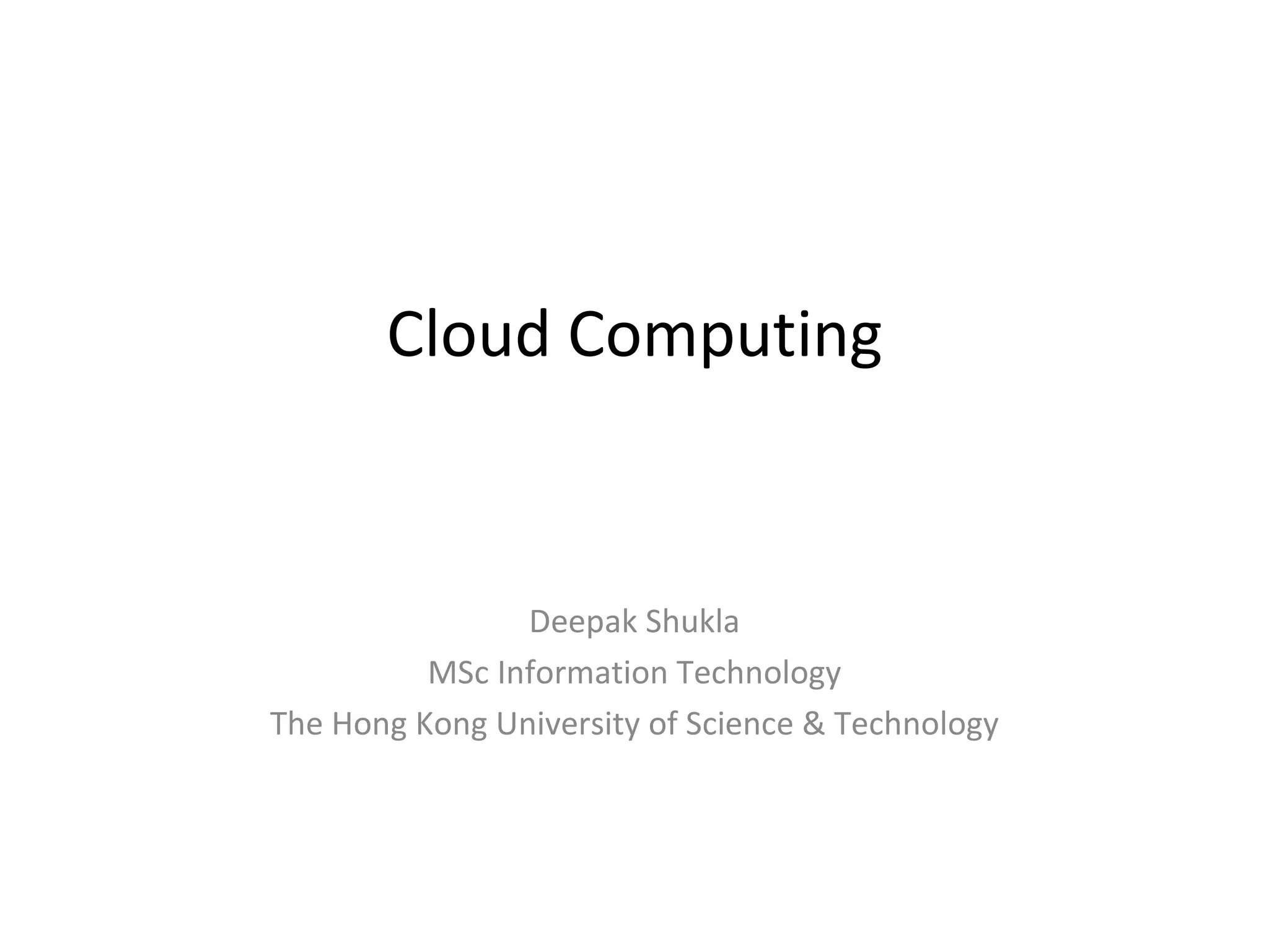 Cloud Computing


                Deepak Shukla
          MSc Information Technology
The Hong Kong University of Science & Technology
 