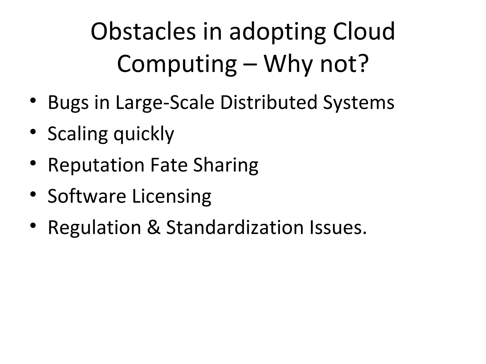 Obstacles in adopting Cloud
          Computing – Why not?
•   Bugs in Large-Scale Distributed Systems
•   Scaling quickly
•   Reputation Fate Sharing
•   Software Licensing
•   Regulation & Standardization Issues.
 