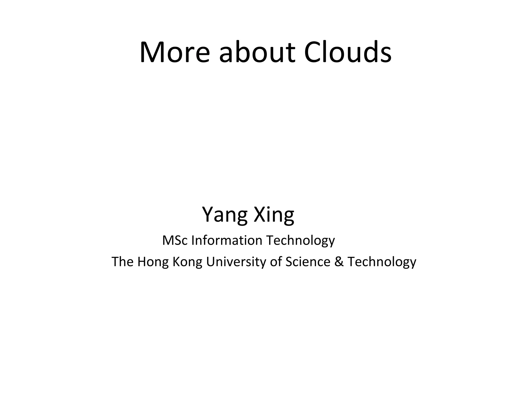 More about Clouds



              Yang Xing
       MSc Information Technology
The Hong Kong University of Science & Technology
 